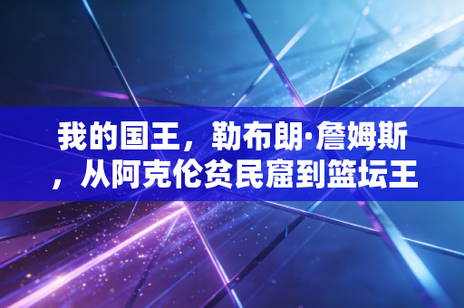 我的国王，勒布朗·詹姆斯，从阿克伦贫民窟到篮坛王座的20年青春注脚