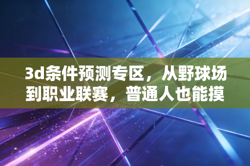 3d条件预测专区，从野球场到职业联赛，普通人也能摸透的赛事胜负逻辑