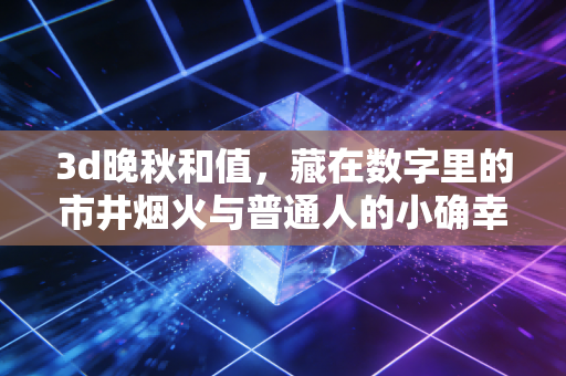 3d晚秋和值,藏在数字里的市井烟火与普通人的小确幸 3d晚秋和值,藏在数字里的市井烟火与普通人的小确幸