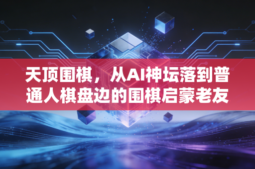 天顶围棋，从AI神坛落到普通人棋盘边的围棋启蒙老友