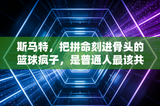 斯马特,把拼命刻进骨头的篮球疯子,是普通人最该共情的球场偶像 斯马特,把拼命刻进骨头的篮球疯子,是普通人最该共情的球场偶像