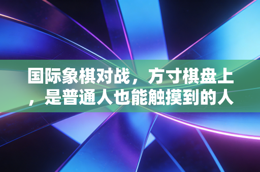 国际象棋对战，方寸棋盘上，是普通人也能触摸到的人生战场