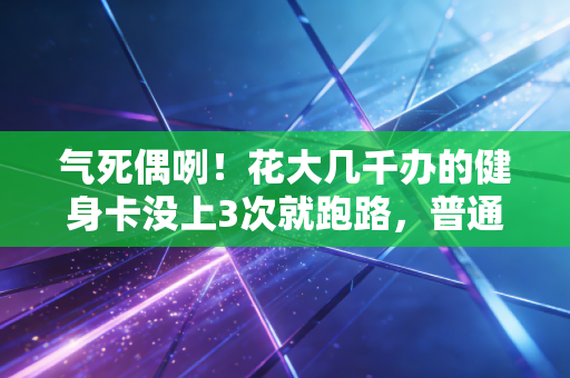 气死偶咧！花大几千办的健身卡没上3次就跑路，普通人想好好运动怎么就这么难？