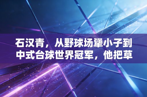 石汉青，从野球场犟小子到中式台球世界冠军，他把草根执念活成了行业标杆