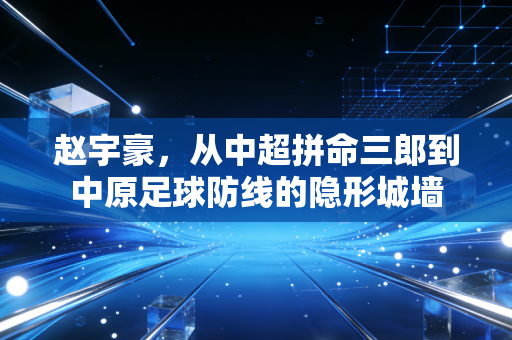 赵宇豪，从中超拼命三郎到中原足球防线的隐形城墙