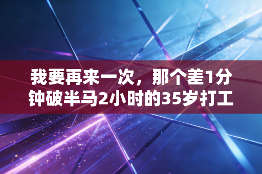 我要再来一次，那个差1分钟破半马2小时的35岁打工人，终于懂了体育最动人的不是赢