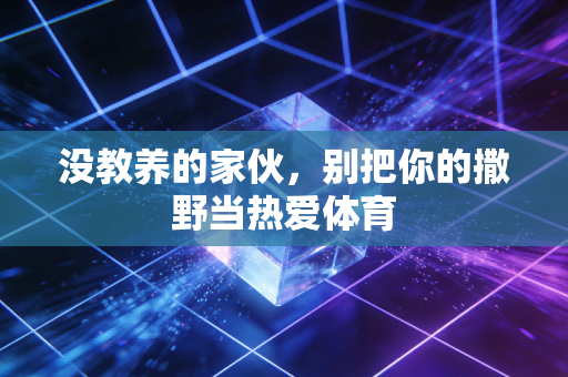 没教养的家伙,别把你的撒野当热爱体育 没教养的家伙,别把你的撒野当热爱体育