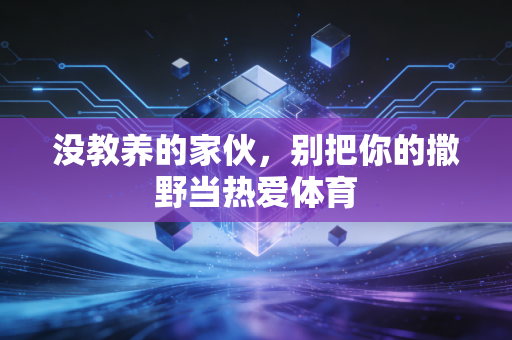 没教养的家伙，别把你的撒野当热爱体育
