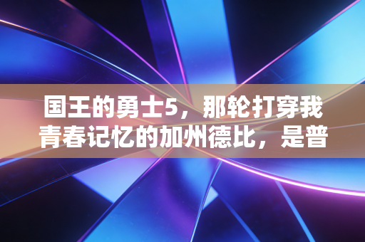 国王的勇士5,那轮打穿我青春记忆的加州德比,是普通人最该看懂的体育浪漫 国王的勇士5,那轮打穿我青春记忆的加州德比,是普通人最该看懂的体育浪漫