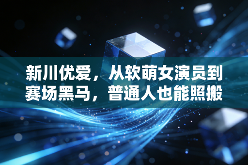 新川优爱，从软萌女演员到赛场黑马，普通人也能照搬的运动成长指南
