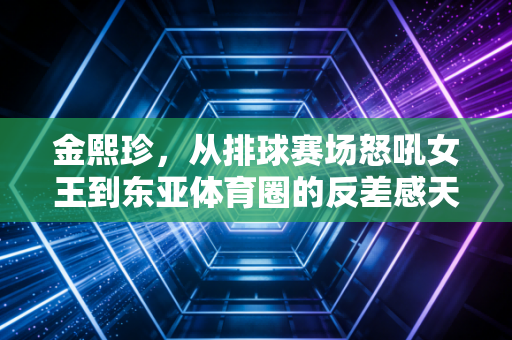 金熙珍，从排球赛场怒吼女王到东亚体育圈的反差感天花板