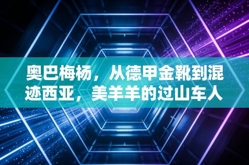 奥巴梅杨，从德甲金靴到混迹西亚，美羊羊的过山车人生从来没有标准答案