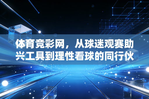 体育竞彩网,从球迷观赛助兴工具到理性看球的同行伙伴 体育竞彩网,从球迷观赛助兴工具到理性看球的同行伙伴