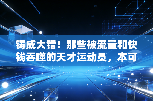 铸成大错！那些被流量和快钱吞噬的天才运动员，本可以站在世界之巅