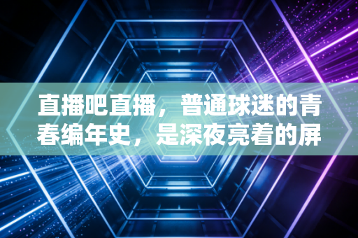 直播吧直播，普通球迷的青春编年史，是深夜亮着的屏幕也是藏在烟火里的热爱