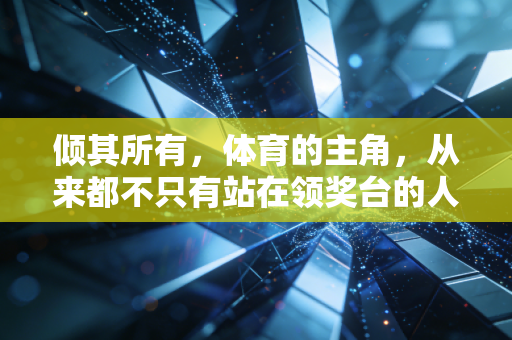倾其所有,体育的主角,从来都不只有站在领奖台的人 倾其所有,体育的主角,从来都不只有站在领奖台的人