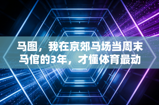 马图,我在京郊马场当周末马倌的3年,才懂体育最动人的从来不是胜负 马图,我在京郊马场当周末马倌的3年,才懂体育最动人的从来不是胜负