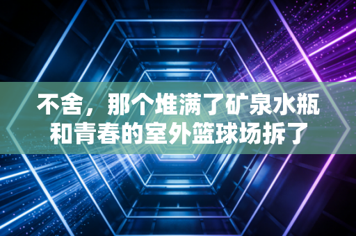 不舍，那个堆满了矿泉水瓶和青春的室外篮球场拆了