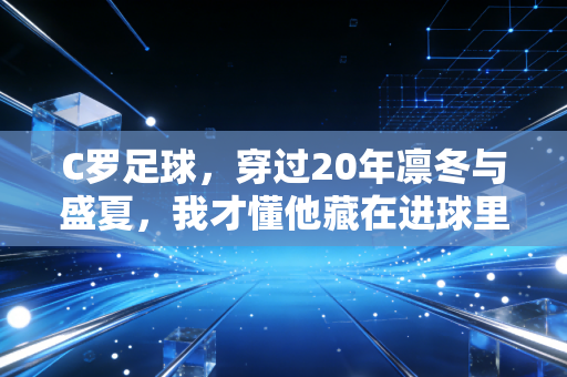 C罗足球，穿过20年凛冬与盛夏，我才懂他藏在进球里的人生逻辑