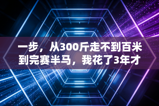 一步,从300斤走不到百米到完赛半马,我花了3年才懂的运动真相 一步,从300斤走不到百米到完赛半马,我花了3年才懂的运动真相