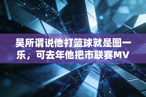 吴所谓说他打篮球就是图一乐,可去年他把市联赛MVP抱回了家 吴所谓说他打篮球就是图一乐,可去年他把市联赛MVP抱回了家