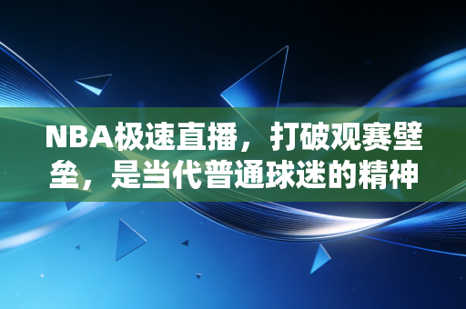 NBA极速直播,打破观赛壁垒,是当代普通球迷的精神避难所 NBA极速直播,打破观赛壁垒,是当代普通球迷的精神避难所