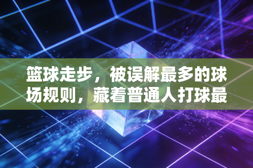 篮球走步,被误解最多的球场规则,藏着普通人打球最该有的边界感 篮球走步,被误解最多的球场规则,藏着普通人打球最该有的边界感