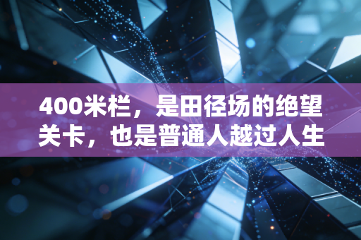 400米栏,是田径场的绝望关卡,也是普通人越过人生障碍的缩影 400米栏,是田径场的绝望关卡,也是普通人越过人生障碍的缩影