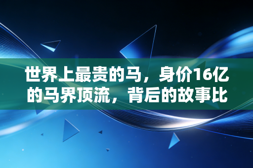 世界上最贵的马,身价16亿的马界顶流,背后的故事比爽文还精彩 世界上最贵的马,身价16亿的马界顶流,背后的故事比爽文还精彩
