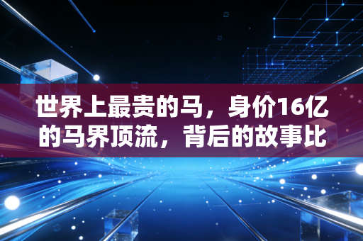 世界上最贵的马，身价16亿的马界顶流，背后的故事比爽文还精彩