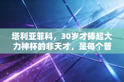 塔利亚菲科，30岁才捧起大力神杯的非天才，是每个普通人的人生缩影