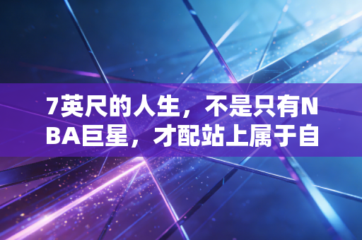 7英尺的人生，不是只有NBA巨星，才配站上属于自己的篮筐下