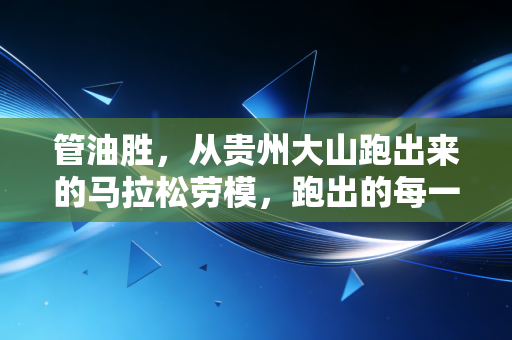 管油胜，从贵州大山跑出来的马拉松劳模，跑出的每一步都算