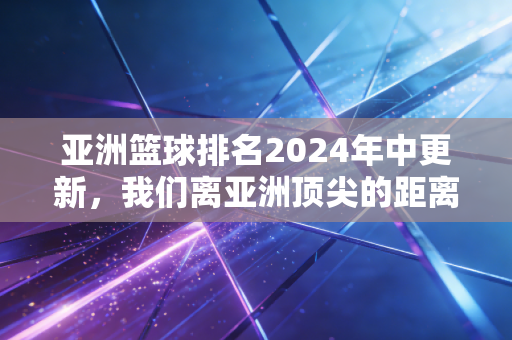 亚洲篮球排名2024年中更新,我们离亚洲顶尖的距离,从来不止比分牌上的数字 亚洲篮球排名2024年中更新,我们离亚洲顶尖的距离,从来不止比分牌上的数字