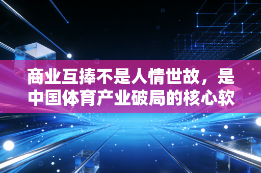 商业互捧不是人情世故,是中国体育产业破局的核心软实力 商业互捧不是人情世故,是中国体育产业破局的核心软实力