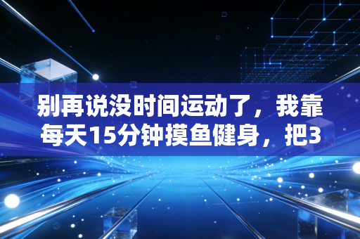别再说没时间运动了,我靠每天15分钟摸鱼健身,把3项体检异常熬没了 别再说没时间运动了,我靠每天15分钟摸鱼健身,把3项体检异常熬没了