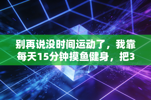 别再说没时间运动了,我靠每天15分钟摸鱼健身,把3项体检异常熬没了 别再说没时间运动了,我靠每天15分钟摸鱼健身,把3项体检异常熬没了