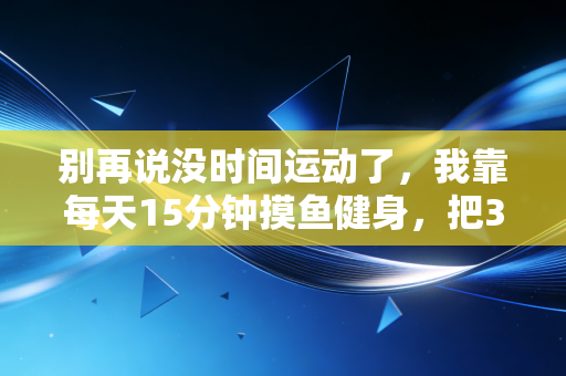 别再说没时间运动了，我靠每天15分钟摸鱼健身，把3项体检异常熬没了