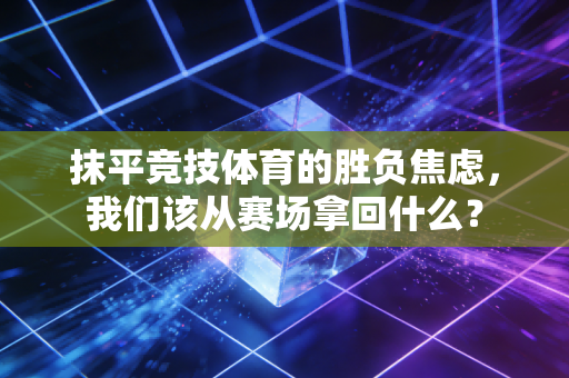 抹平竞技体育的胜负焦虑,我们该从赛场拿回什么? 抹平竞技体育的胜负焦虑,我们该从赛场拿回什么?