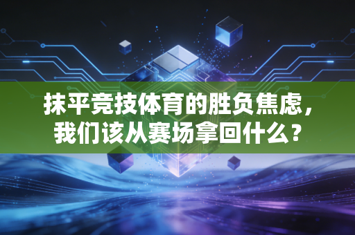 抹平竞技体育的胜负焦虑,我们该从赛场拿回什么? 抹平竞技体育的胜负焦虑,我们该从赛场拿回什么?