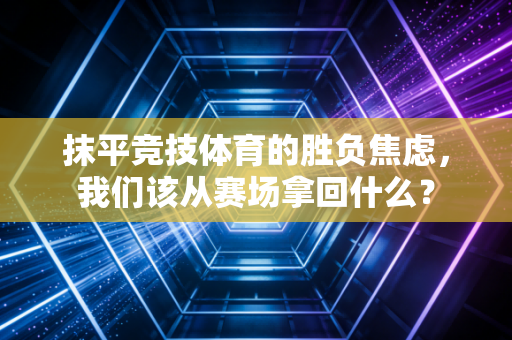 抹平竞技体育的胜负焦虑，我们该从赛场拿回什么？