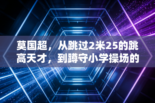 莫国超,从跳过2米25的跳高天才,到蹲守小学操场的孩子王 莫国超,从跳过2米25的跳高天才,到蹲守小学操场的孩子王