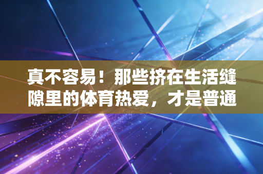 真不容易!那些挤在生活缝隙里的体育热爱,才是普通人最棒的英雄主义 真不容易!那些挤在生活缝隙里的体育热爱,才是普通人最棒的英雄主义