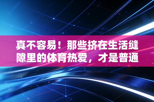 真不容易!那些挤在生活缝隙里的体育热爱,才是普通人最棒的英雄主义 真不容易!那些挤在生活缝隙里的体育热爱,才是普通人最棒的英雄主义