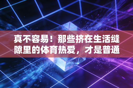 真不容易！那些挤在生活缝隙里的体育热爱，才是普通人最棒的英雄主义