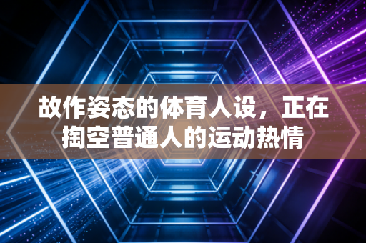 故作姿态的体育人设,正在掏空普通人的运动热情 故作姿态的体育人设,正在掏空普通人的运动热情