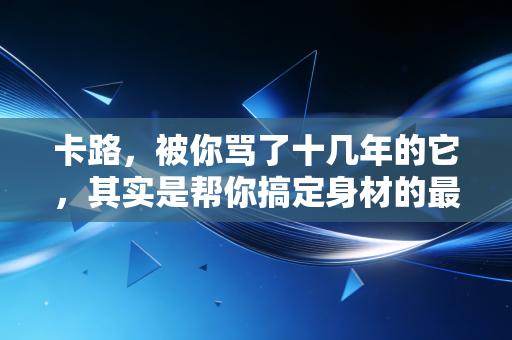 卡路，被你骂了十几年的它，其实是帮你搞定身材的最好帮手