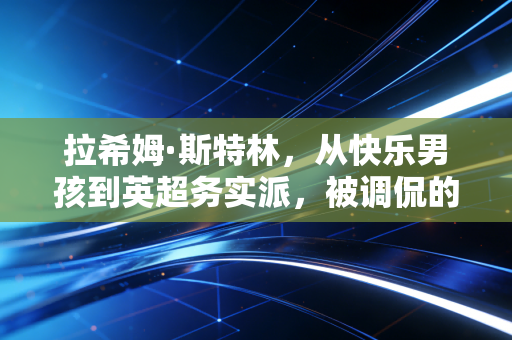 拉希姆·斯特林,从快乐男孩到英超务实派,被调侃的人生从来都走得扎实 拉希姆·斯特林,从快乐男孩到英超务实派,被调侃的人生从来都走得扎实