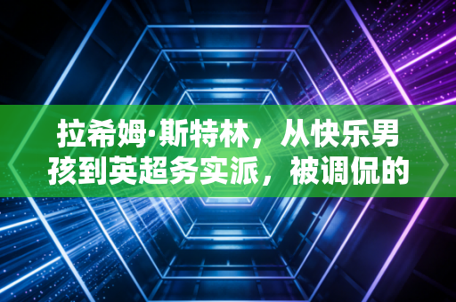 拉希姆·斯特林,从快乐男孩到英超务实派,被调侃的人生从来都走得扎实 拉希姆·斯特林,从快乐男孩到英超务实派,被调侃的人生从来都走得扎实