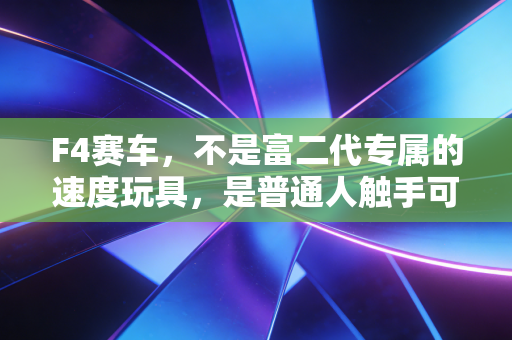 F4赛车,不是富二代专属的速度玩具,是普通人触手可及的赛车梦想入口 F4赛车,不是富二代专属的速度玩具,是普通人触手可及的赛车梦想入口
